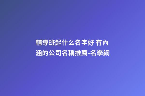 輔導班起什么名字好 有內涵的公司名稱推薦-名學網-第1張-公司起名-玄機派
